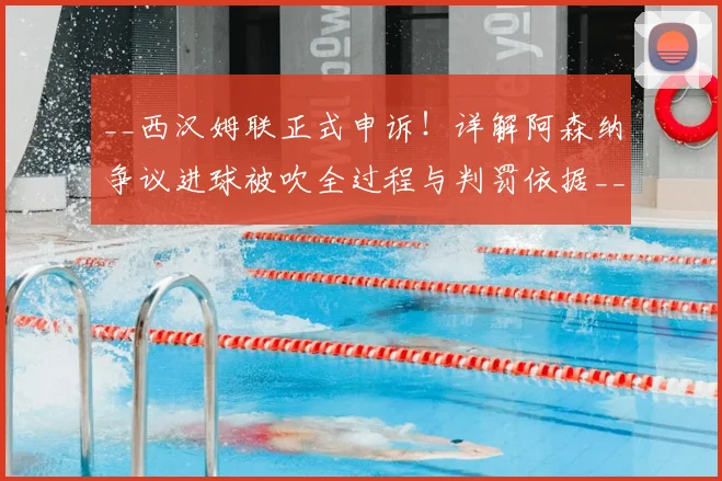__西汉姆联正式申诉！详解阿森纳争议进球被吹全过程与判罚依据__