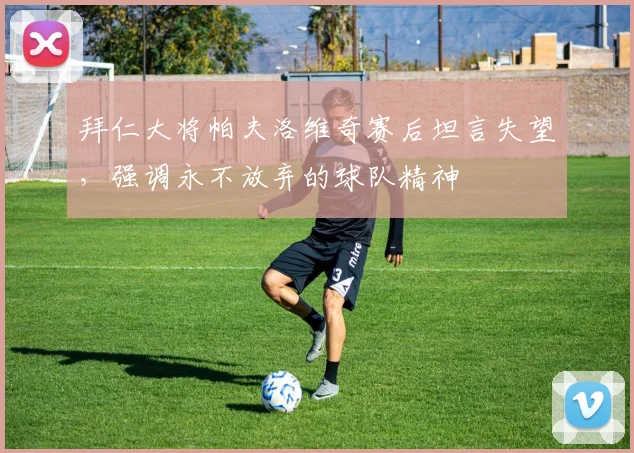 拜仁大将帕夫洛维奇赛后坦言失望,强调永不放弃的球队精神