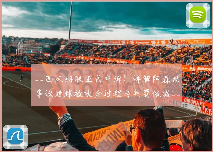 __西汉姆联正式申诉！详解阿森纳争议进球被吹全过程与判罚依据__