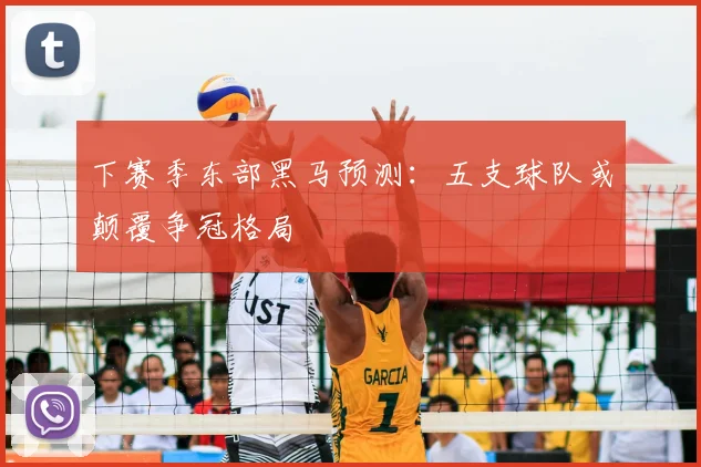 下赛季东部黑马预测:五支球队或颠覆争冠格局