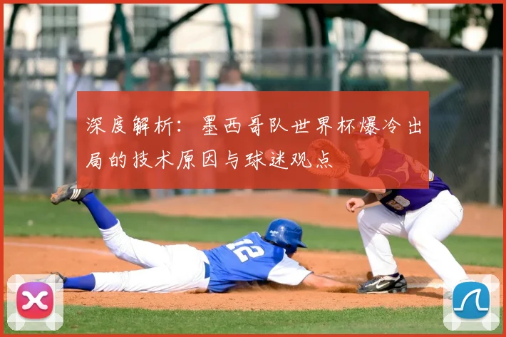 深度解析:墨西哥队世界杯爆冷出局的技术原因与球迷观点