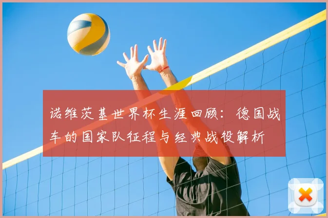 诺维茨基世界杯生涯回顾：德国战车的国家队征程与经典战役解析